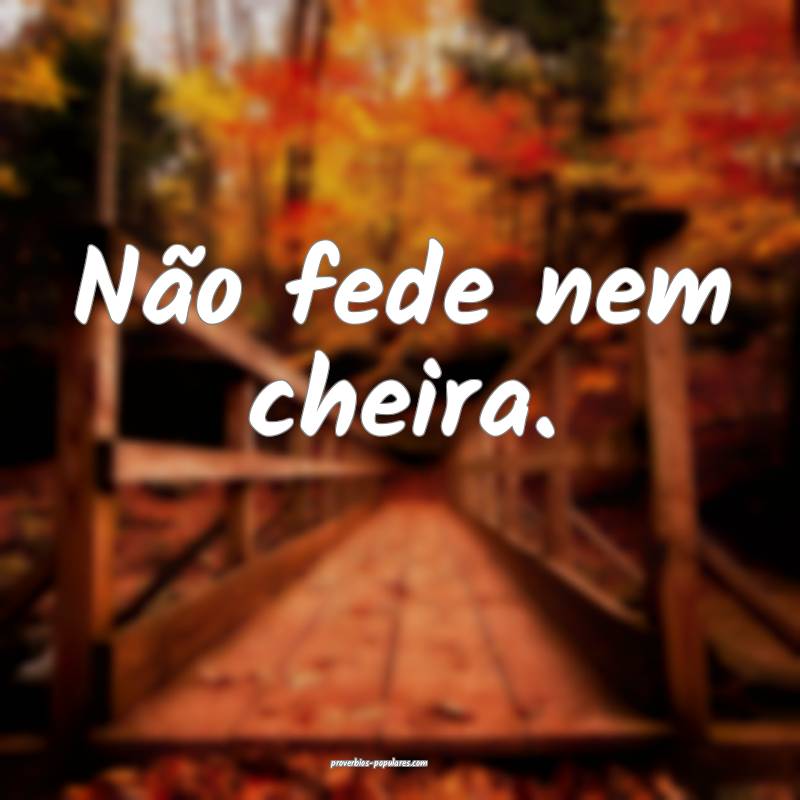 Não fede nem cheira.
...