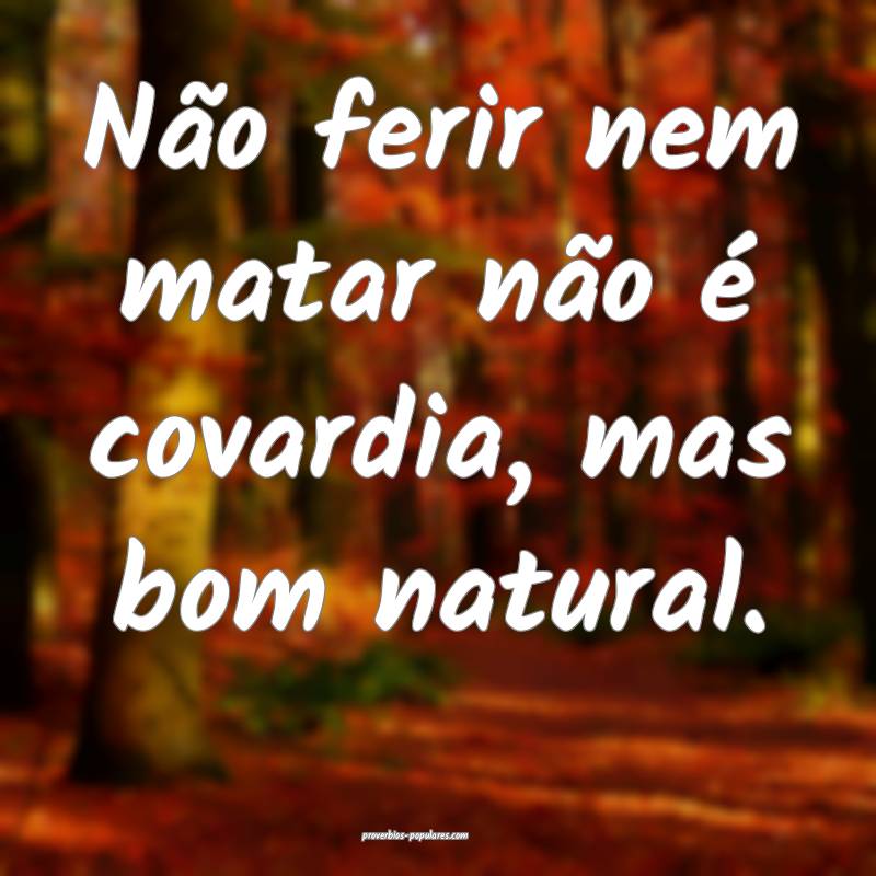 Não ferir nem matar não é covardia, mas bom nat ...