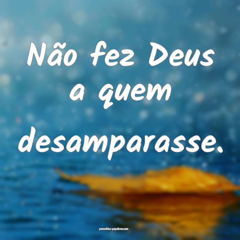 Não fez Deus a quem desamparasse.
...