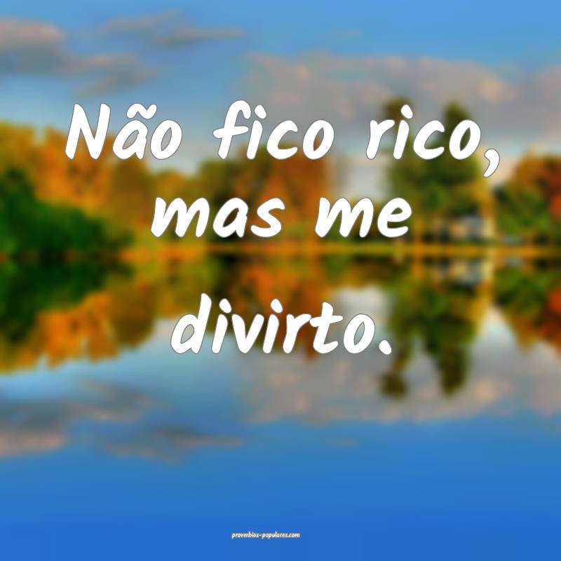 Não fico rico, mas me divirto.
...