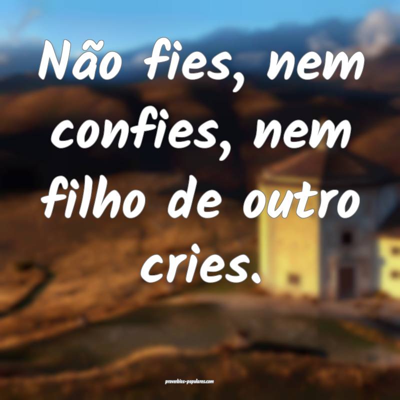 Não fies, nem confies, nem filho de outro cries.
 ...
