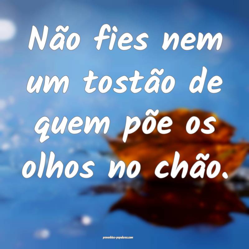 Não fies nem um tostão de quem põe os olhos no  ...