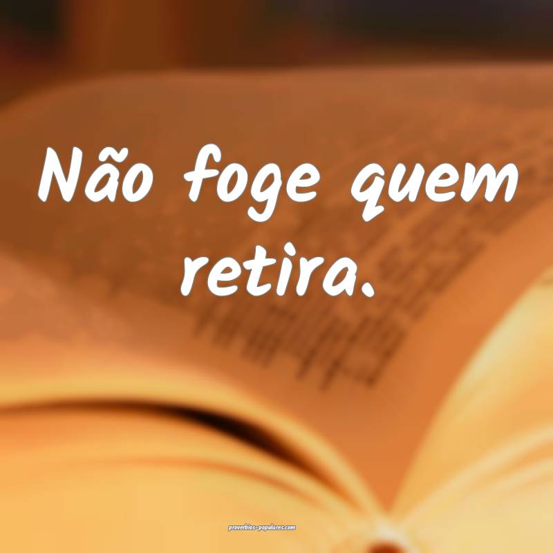 Não foge quem retira.
...