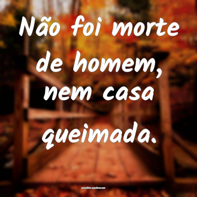 Não foi morte de homem, nem casa queimada.
...