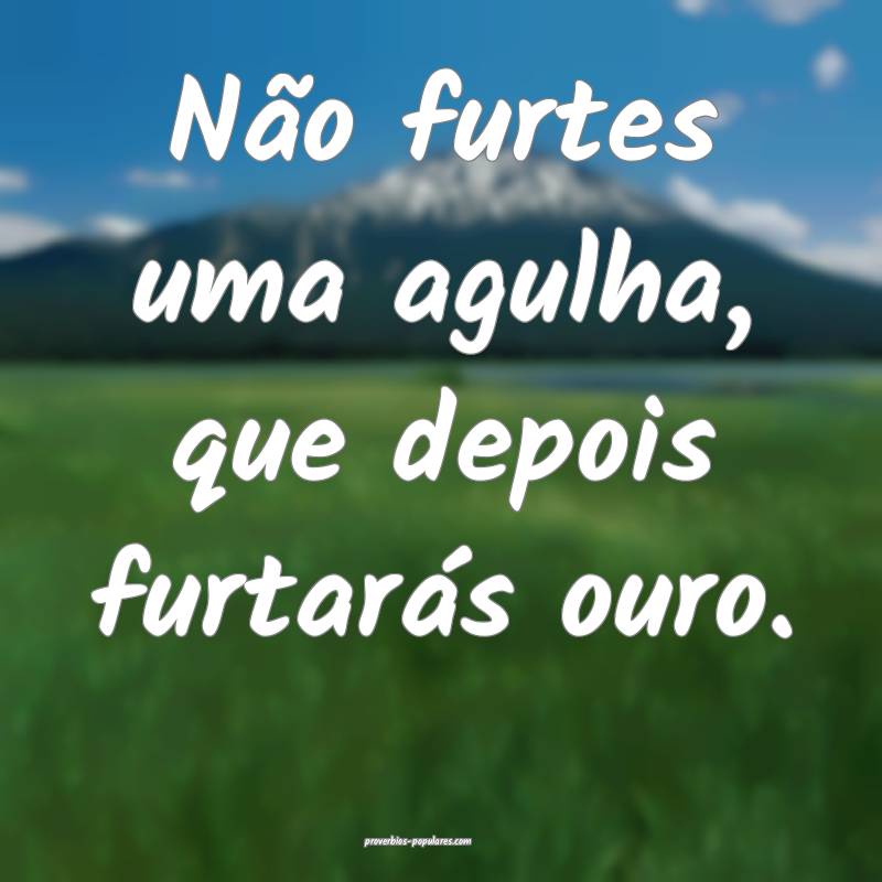Não furtes uma agulha, que depois furtarás ouro.
...