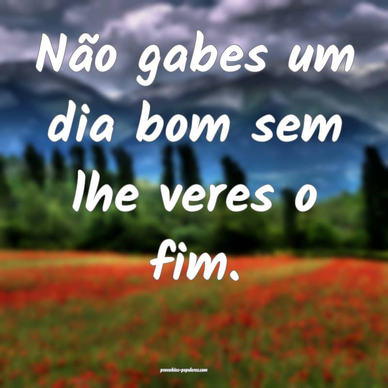 Não gabes um dia bom sem lhe veres o fim.
...