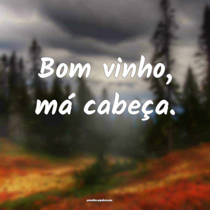 Bom vinho, má cabeça.
...