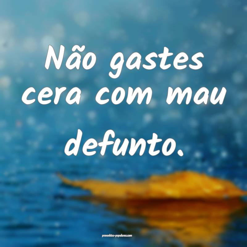 Não gastes cera com mau defunto.
...