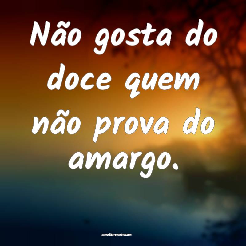 Não gosta do doce quem não prova do amargo.
...