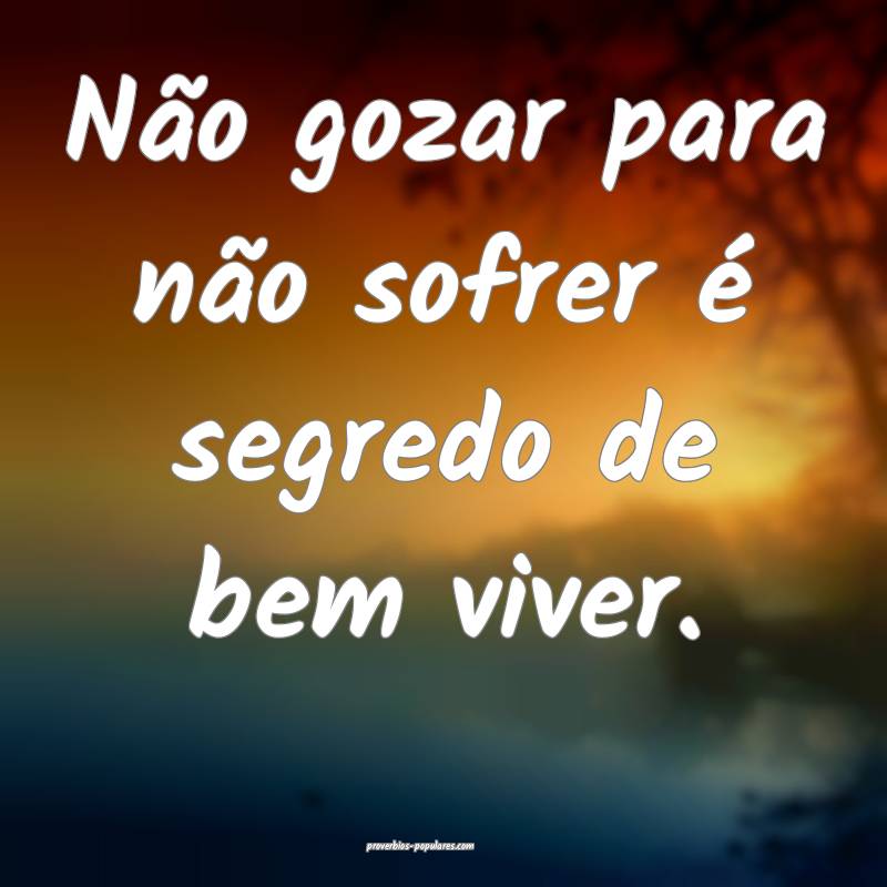 Não gozar para não sofrer é segredo de bem vive ...