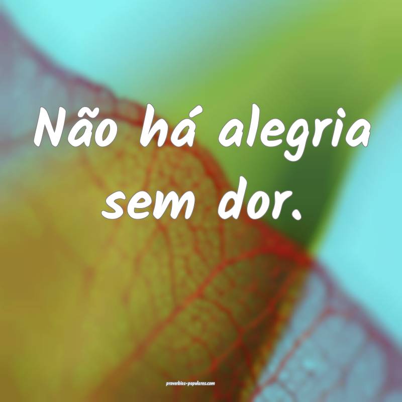 Não há alegria sem dor.
...