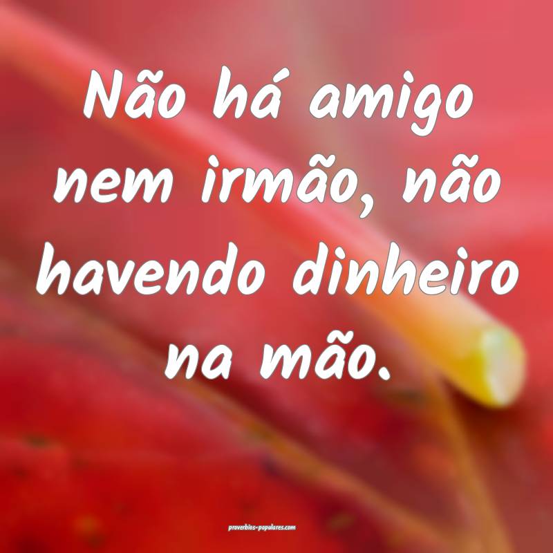 Não há amigo nem irmão, não havendo dinheiro n ...