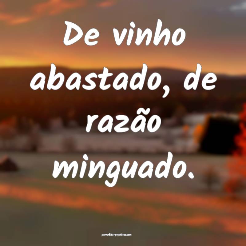 De vinho abastado, de razão minguado.
 ...