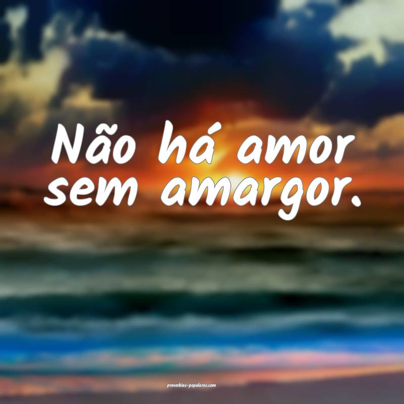 Não há amor sem amargor.
...