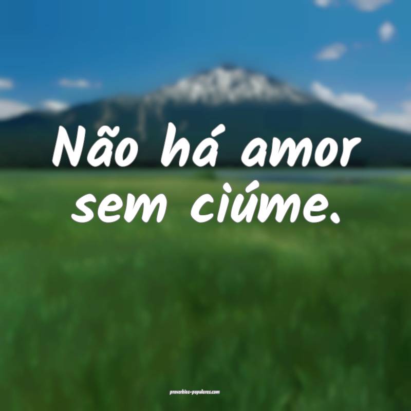 Não há amor sem ciúme.
...