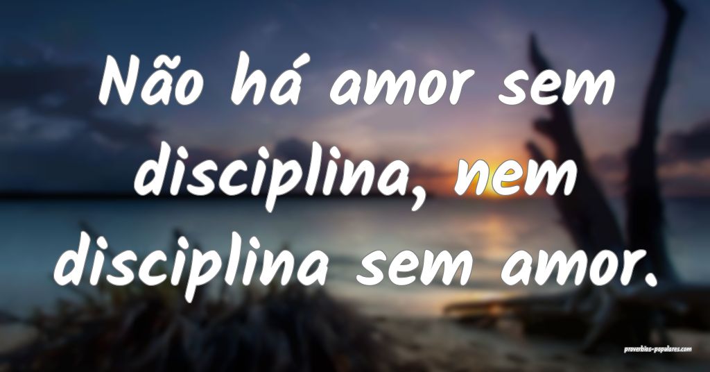 Não há amor sem disciplina, nem disciplina sem a ...