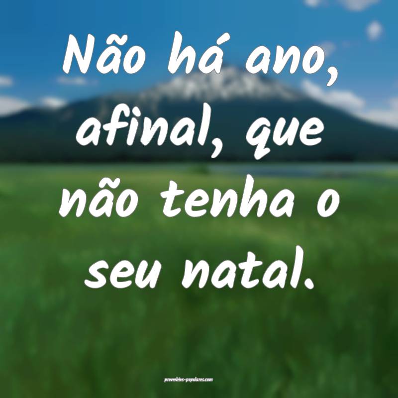 Não há ano, afinal, que não tenha o seu natal.
 ...