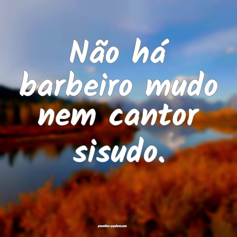 Não há barbeiro mudo nem cantor sisudo.
 ...