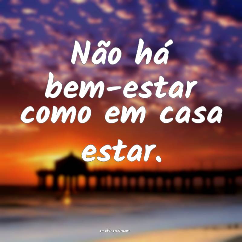 Não há bem-estar como em casa estar.
...