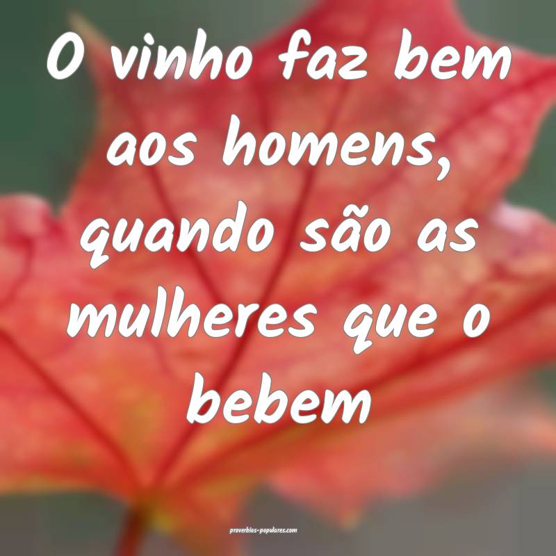 O vinho faz bem aos homens, quando são as mulhere ...