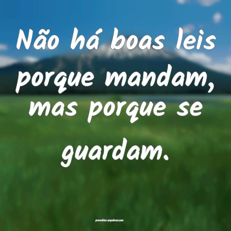 Não há boas leis porque mandam, mas porque se guardam.
...