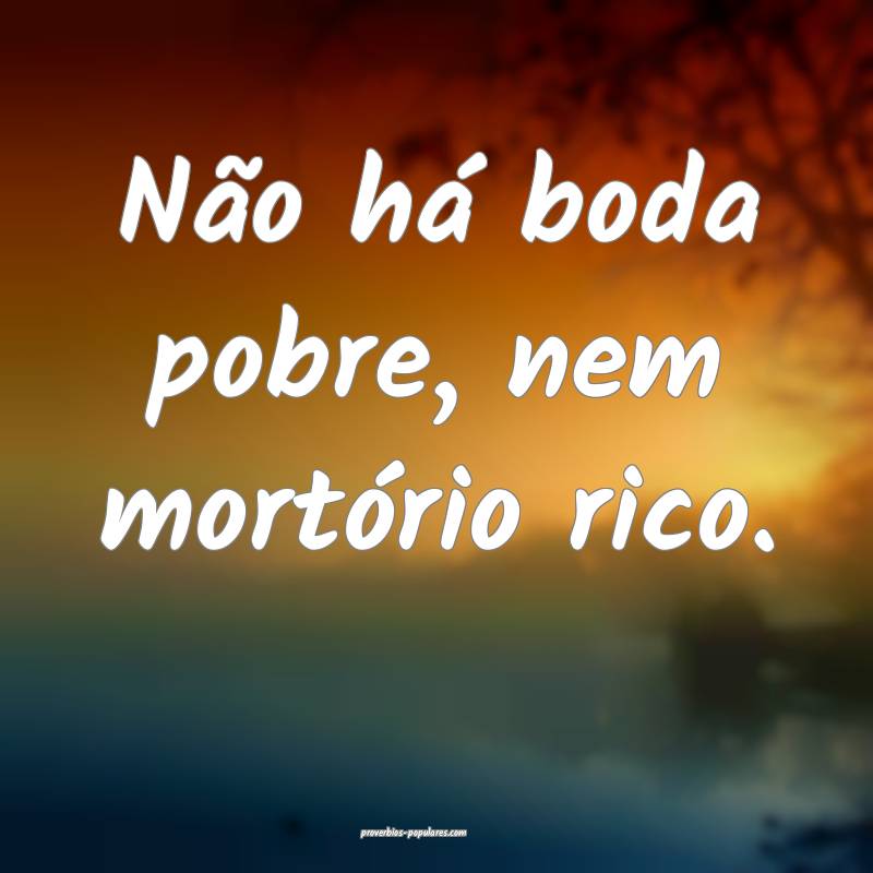 Não há boda pobre, nem mortório rico.
...