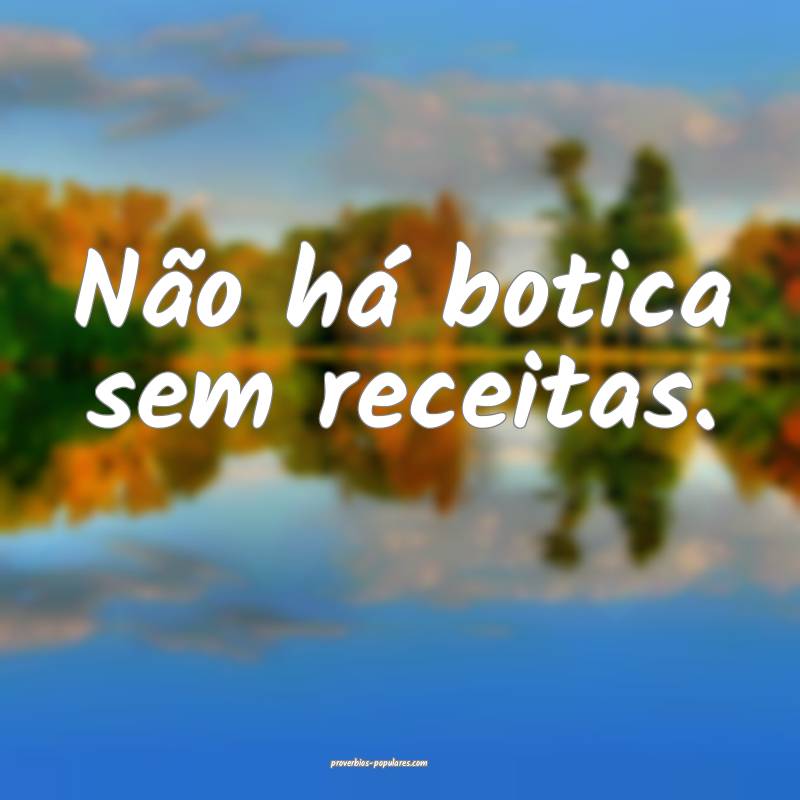 Não há botica sem receitas.
...