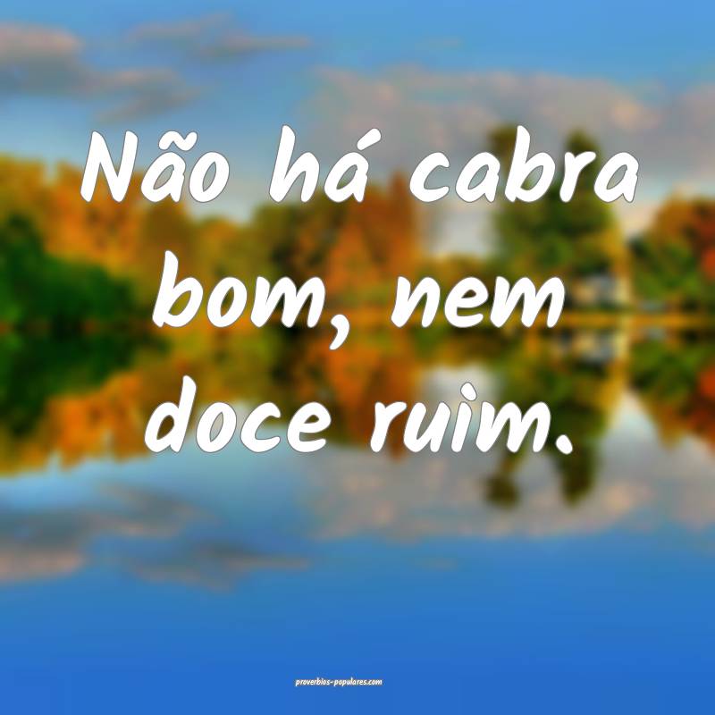 Não há cabra bom, nem doce ruim.
...