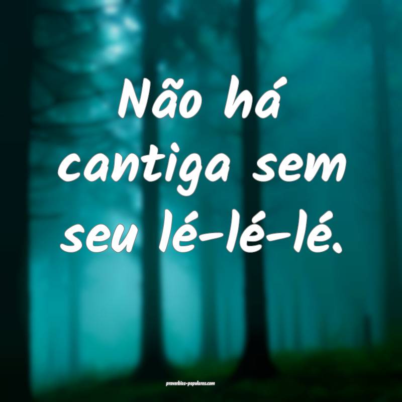 Não há cantiga sem seu lé-lé-lé.
...