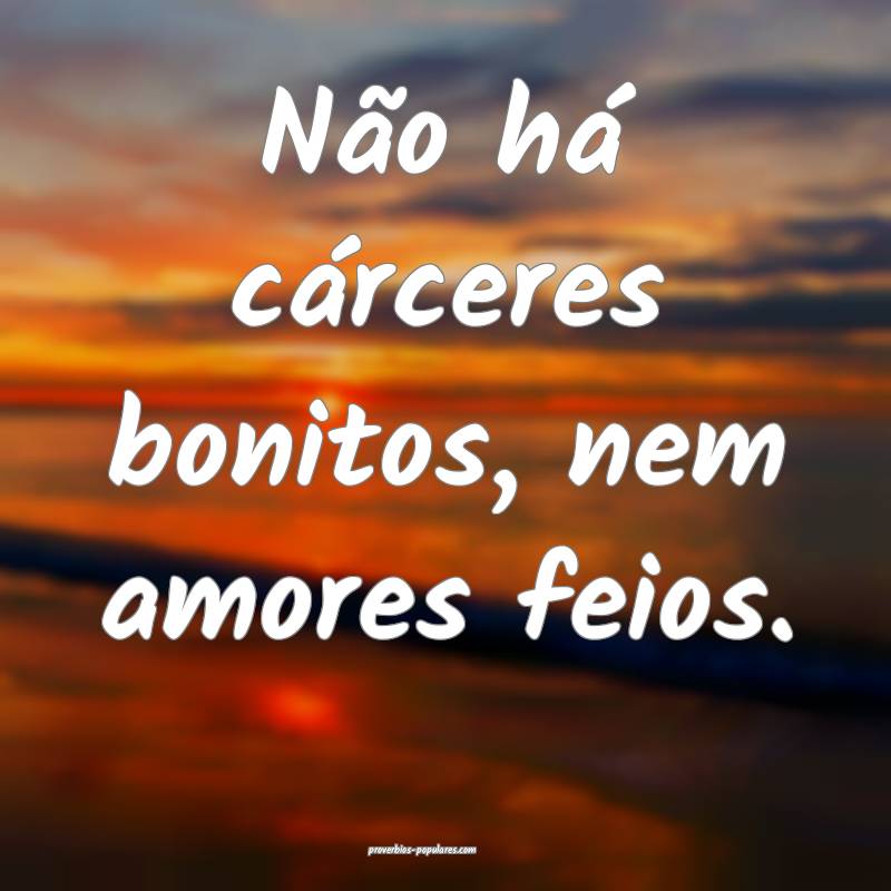 Não há cárceres bonitos, nem amores feios.
...