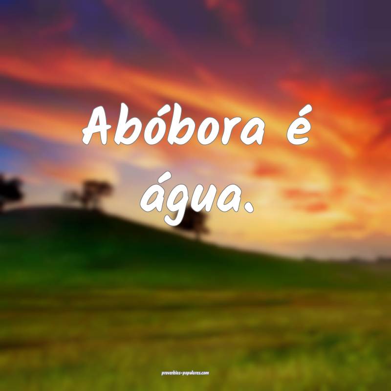 Abóbora é água.
...