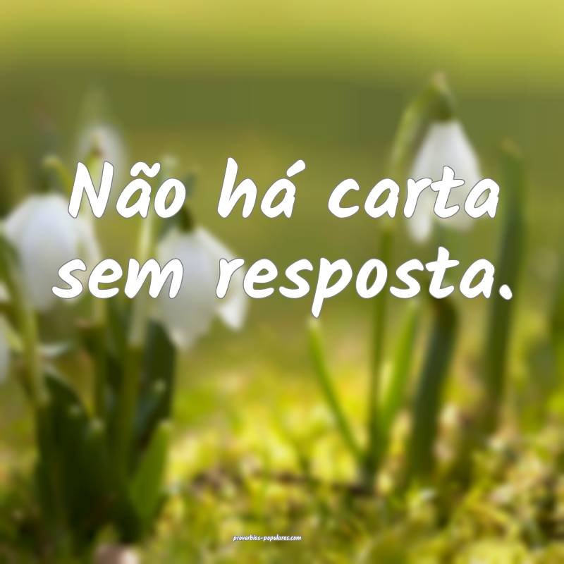 Não há carta sem resposta.
...