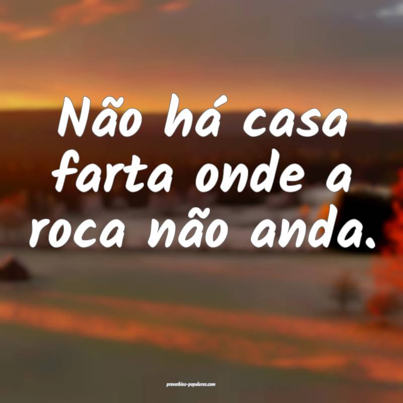 Não há casa farta onde a roca não anda.
...