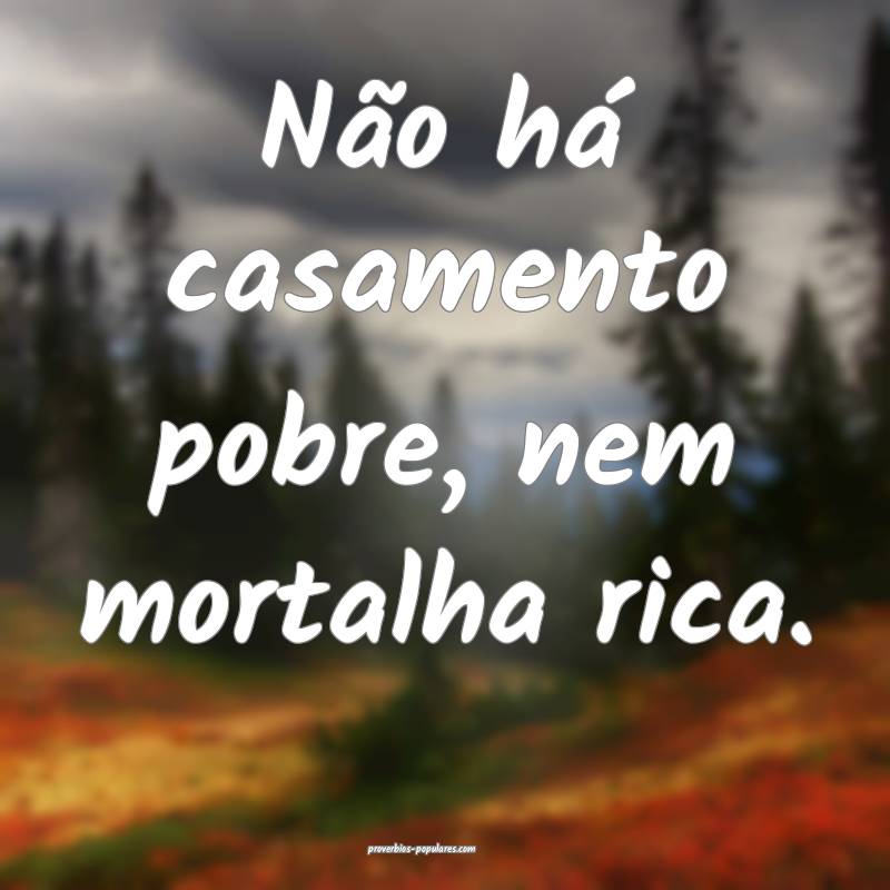 Não há casamento pobre, nem mortalha rica.
...