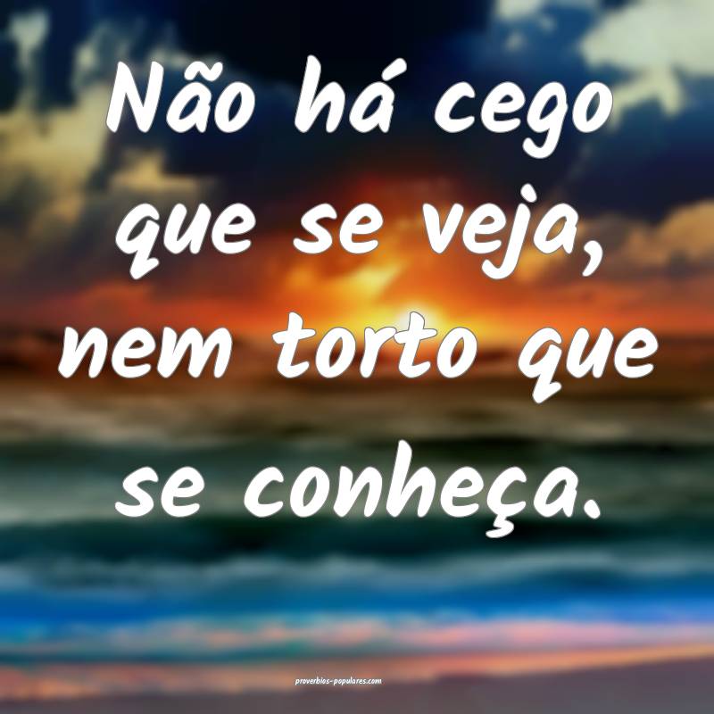 Não há cego que se veja, nem torto que se conhe ...