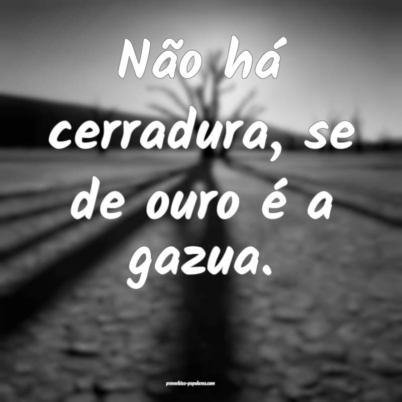Não há cerradura, se de ouro é a gazua.
 ...