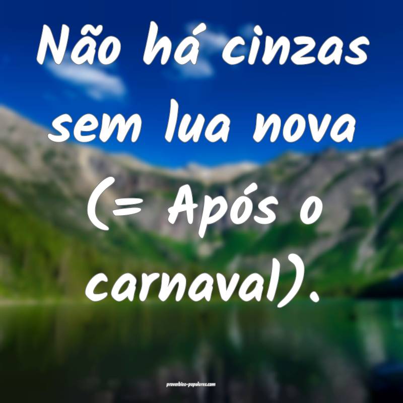 Não há cinzas sem lua nova (= Após o carnaval).
...