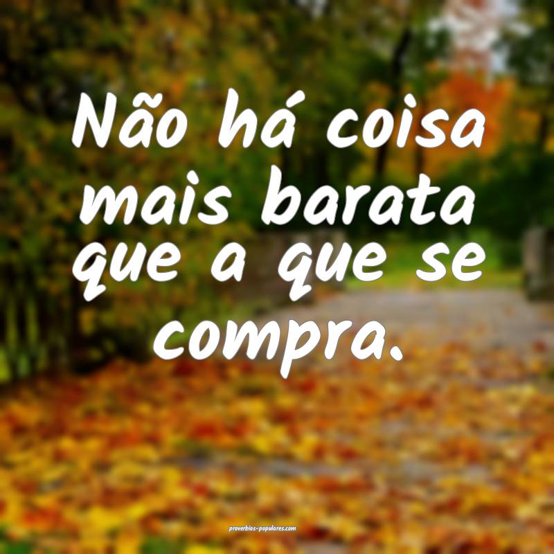 Não há coisa mais barata que a que se compra.
...