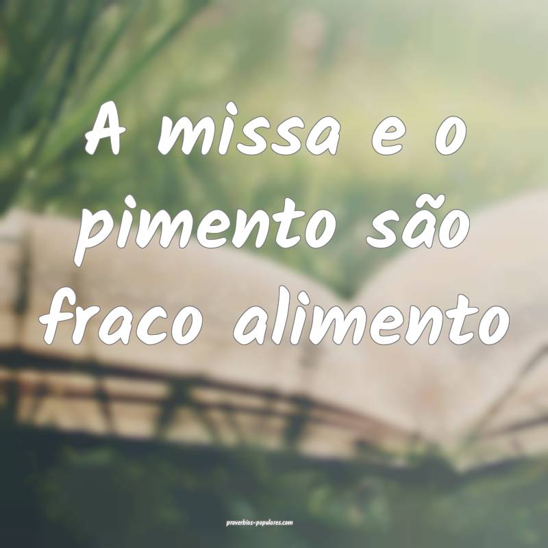 A missa e o pimento são fraco alimento
...