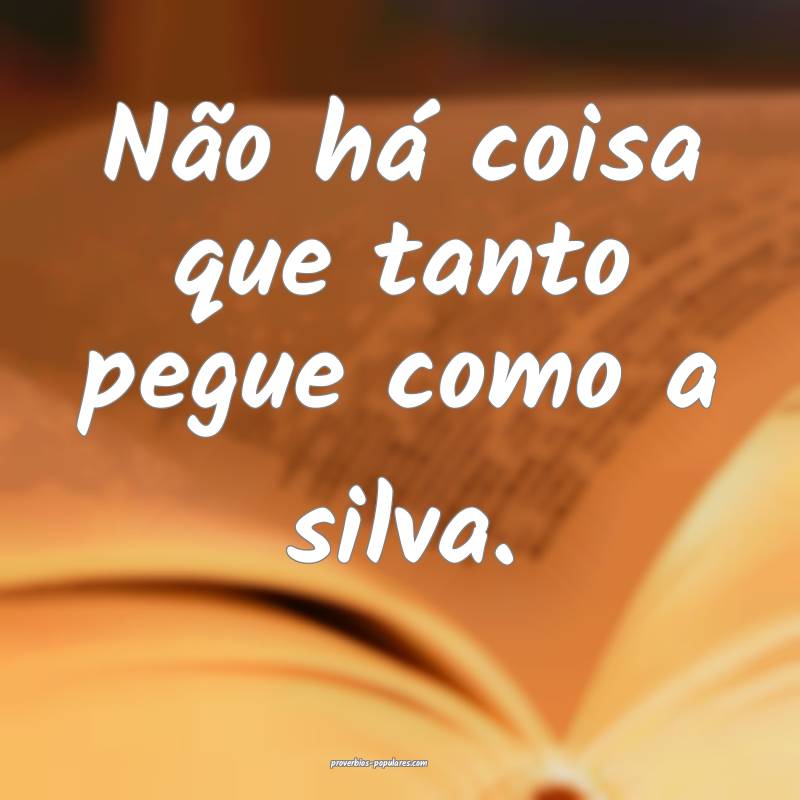 Não há coisa que tanto pegue como a silva.
 ...