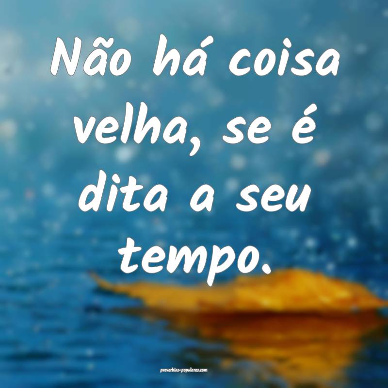 Não há coisa velha, se é dita a seu tempo.
...
