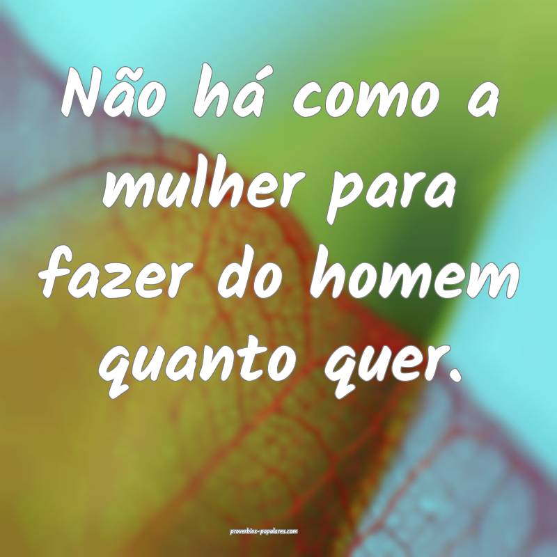 Não há como a mulher para fazer do homem quanto quer.
...