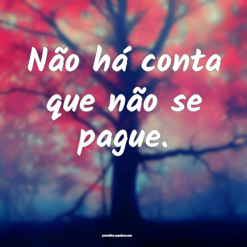 Não há conta que não se pague.
...