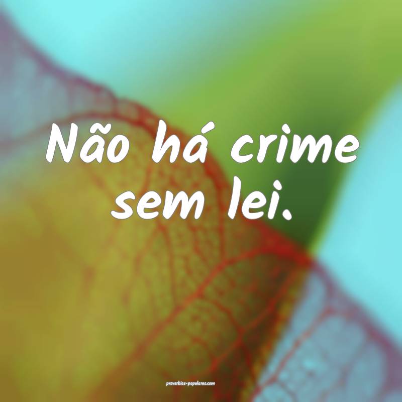 Não há crime sem lei.
...