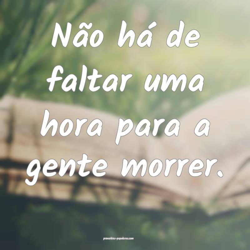 Não há de faltar uma hora para a gente morrer.
...