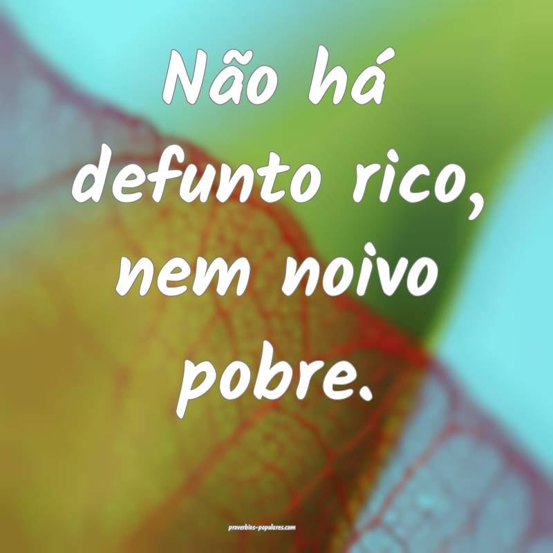 Não há defunto rico, nem noivo pobre.
...