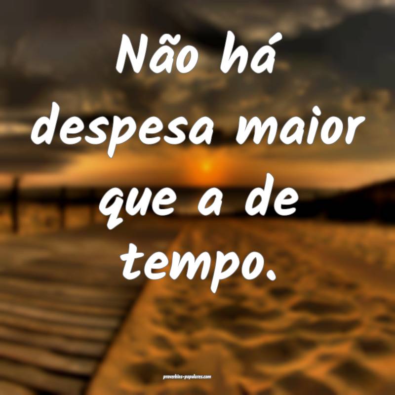 Não há despesa maior que a de tempo.
...