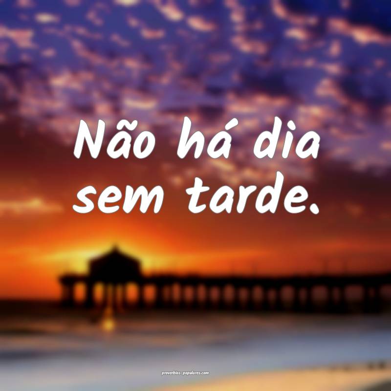 Não há dia sem tarde.
 ...