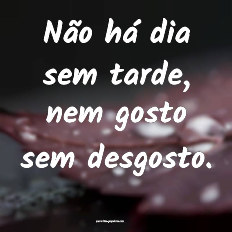 Não há dia sem tarde, nem gosto sem desgosto.
...