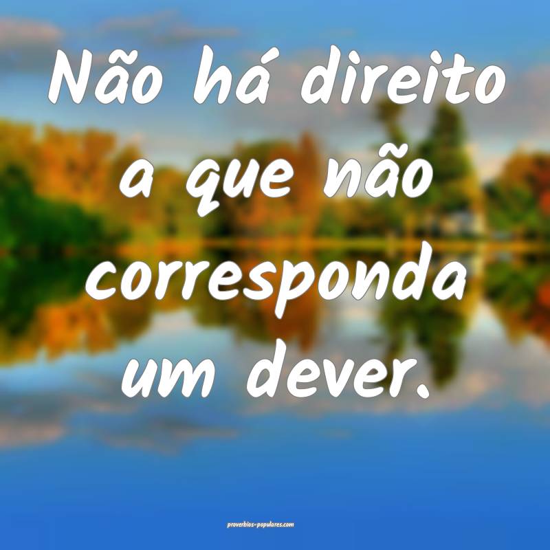 Não há direito a que não corresponda um dever.
...